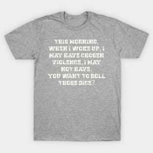 This morning, when I woke up, I may have chosen violence, I may not have. You want to roll those dice? T-Shirt